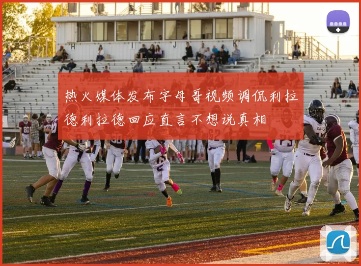 热火媒体发布字母哥视频调侃利拉德利拉德回应直言不想说真相