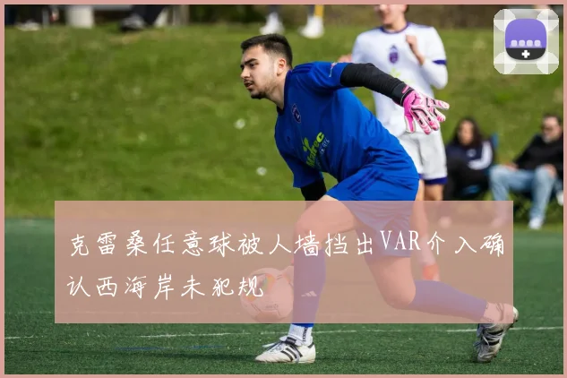 克雷桑任意球被人墙挡出VAR介入确认西海岸未犯规