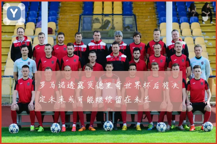 罗马诺透露莫德里奇世界杯后将决定未来或可能继续留在米兰