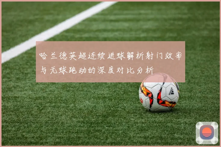 哈兰德英超连续进球解析射门效率与无球跑动的深度对比分析