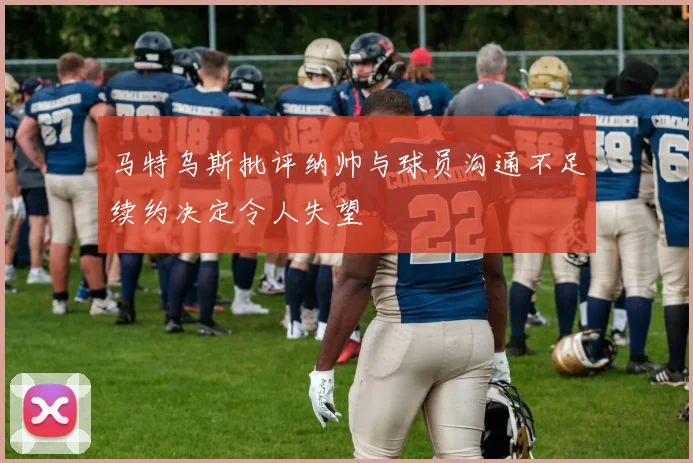 马特乌斯批评纳帅与球员沟通不足续约决定令人失望