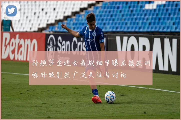 孙颖莎全运会备战细节曝光接发训练升级引发广泛关注与讨论