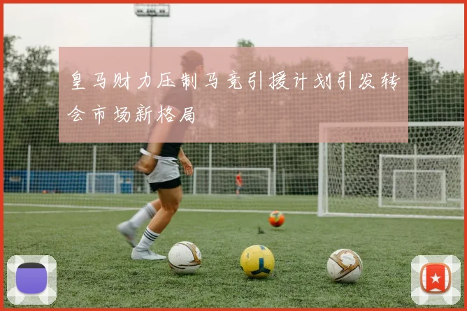 皇马财力压制马竞引援计划引发转会市场新格局