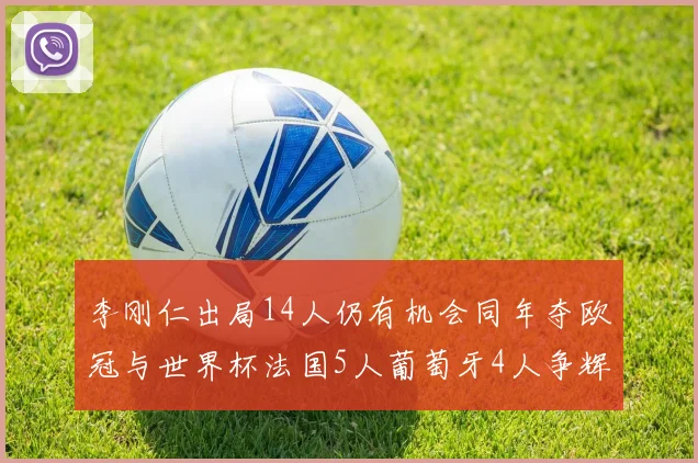 李刚仁出局14人仍有机会同年夺欧冠与世界杯法国5人葡萄牙4人争辉