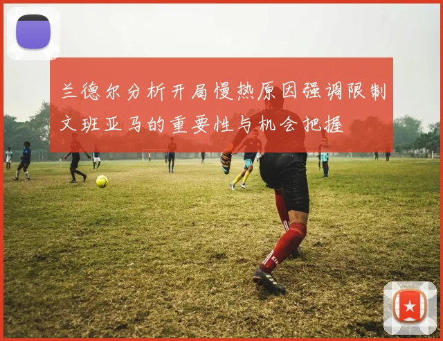 兰德尔分析开局慢热原因强调限制文班亚马的重要性与机会把握