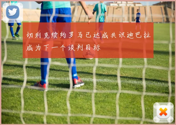 切利克续约罗马已达成共识迪巴拉成为下一个谈判目标