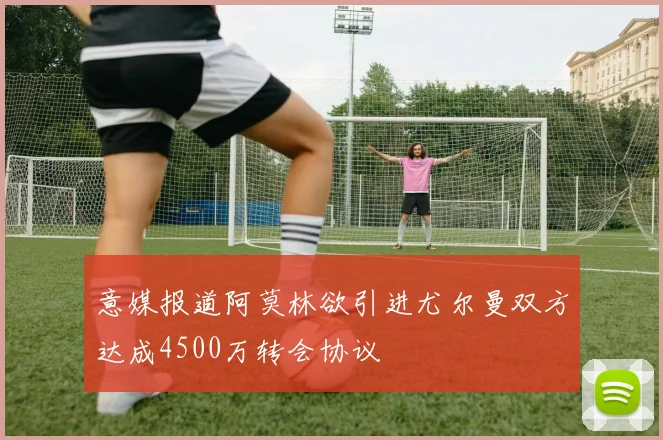 意媒报道阿莫林欲引进尤尔曼双方达成4500万转会协议