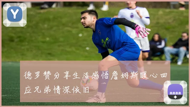 德罗赞分享生活感悟詹姆斯暖心回应兄弟情深依旧