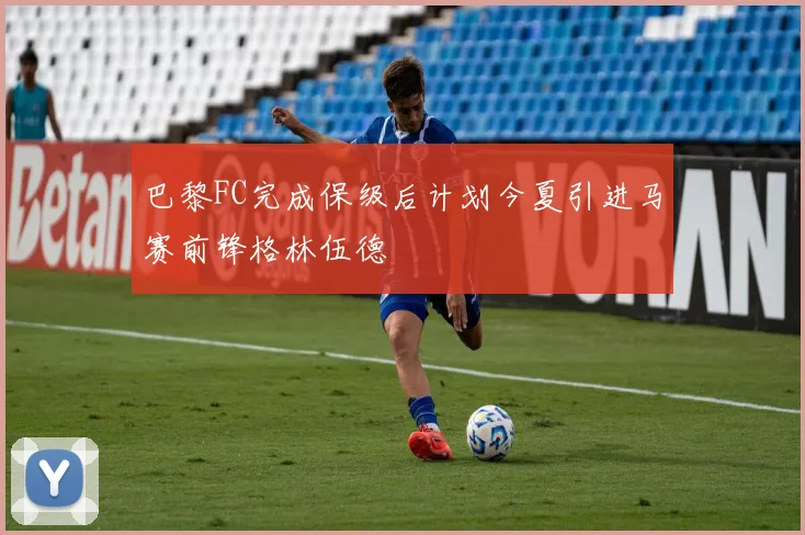 巴黎FC完成保级后计划今夏引进马赛前锋格林伍德