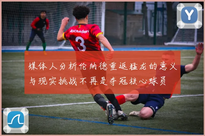 媒体人分析伦纳德重返猛龙的意义与现实挑战不再是夺冠核心球员