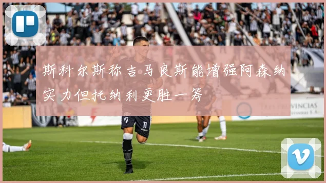 斯科尔斯称吉马良斯能增强阿森纳实力但托纳利更胜一筹