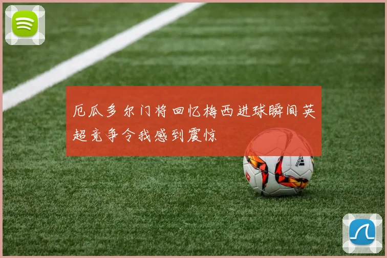 厄瓜多尔门将回忆梅西进球瞬间英超竞争令我感到震惊