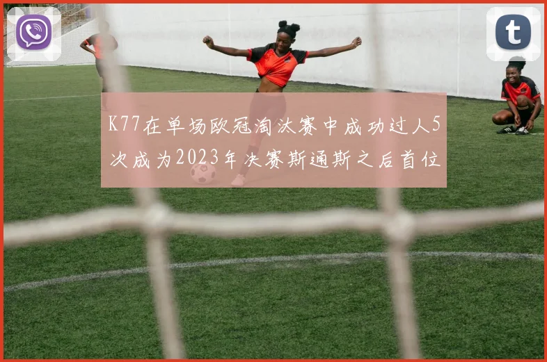 K77在单场欧冠淘汰赛中成功过人5次成为2023年决赛斯通斯之后首位球员