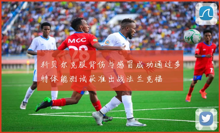 科贝尔克服背伤与感冒成功通过多特体能测试获准出战法兰克福
