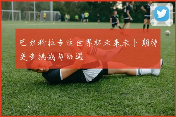 巴尔科拉专注世界杯未来未卜期待更多挑战与机遇