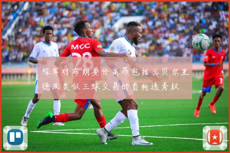 绿军对布朗要价高昂包括戈贝尔里德及类似三球交易的首轮选秀权