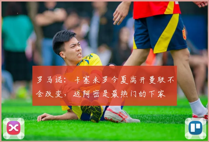 罗马诺：卡塞米罗今夏离开曼联不会改变，迈阿密是最热门的下家