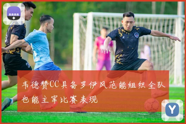 韦德赞CC具备罗伊风范能组织全队也能主宰比赛表现