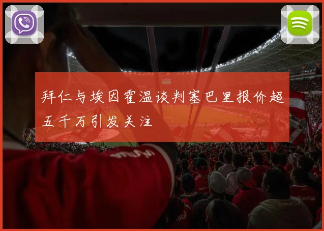 拜仁与埃因霍温谈判塞巴里报价超五千万引发关注