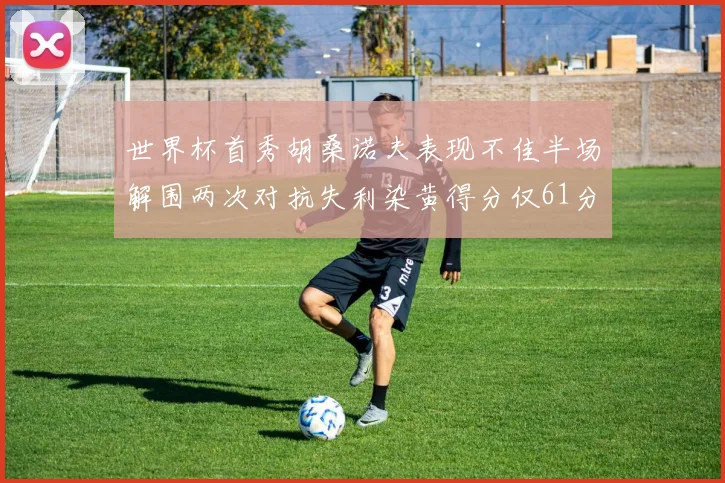 世界杯首秀胡桑诺夫表现不佳半场解围两次对抗失利染黄得分仅61分