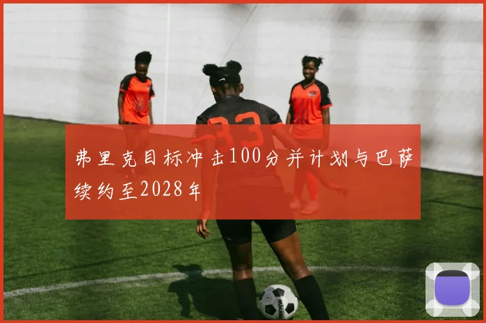 弗里克目标冲击100分并计划与巴萨续约至2028年