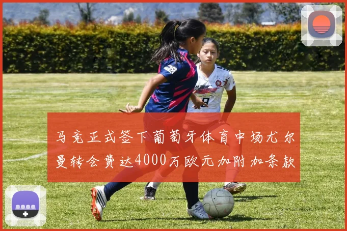 马竞正式签下葡萄牙体育中场尤尔曼转会费达4000万欧元加附加条款